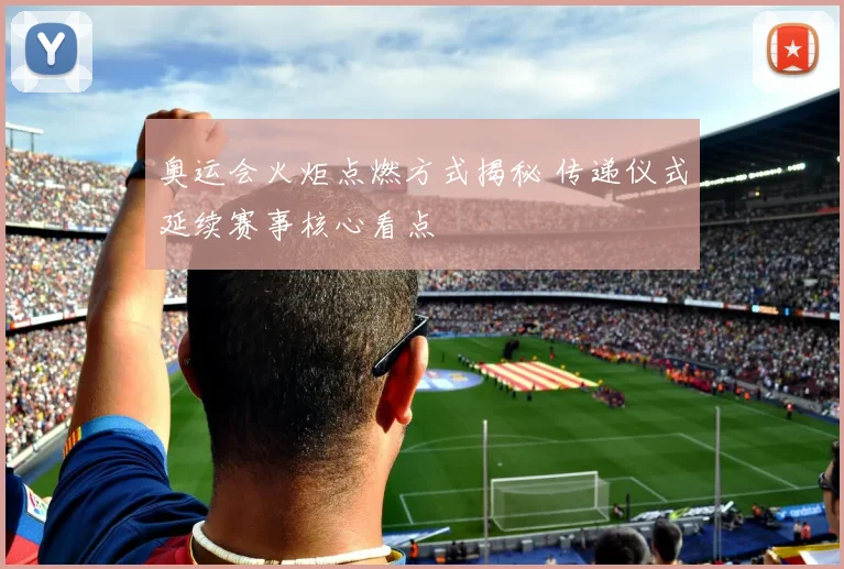 奥运会火炬点燃方式揭秘 传递仪式延续赛事核心看点