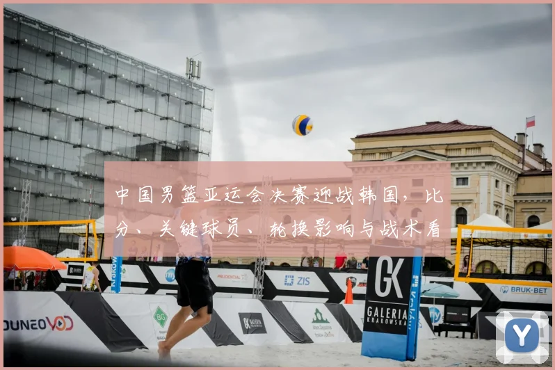 中国男篮亚运会决赛迎战韩国，比分、关键球员、轮换影响与战术看点