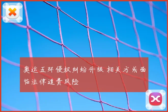 奥运五环侵权纠纷升级 相关方或面临法律追责风险