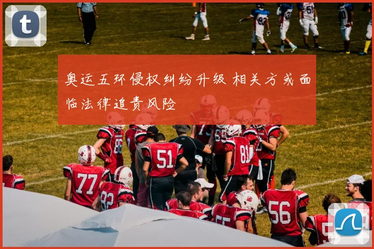 奥运五环侵权纠纷升级 相关方或面临法律追责风险