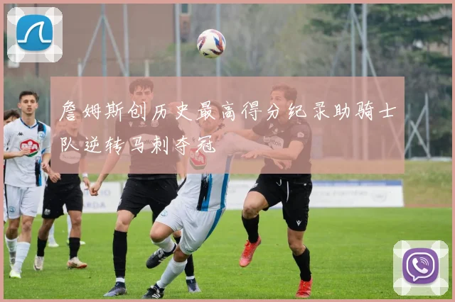 詹姆斯创历史最高得分纪录助骑士队逆转马刺夺冠