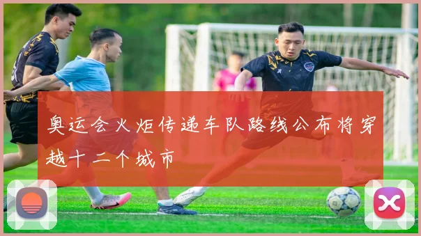 奥运会火炬传递车队路线公布将穿越十二个城市