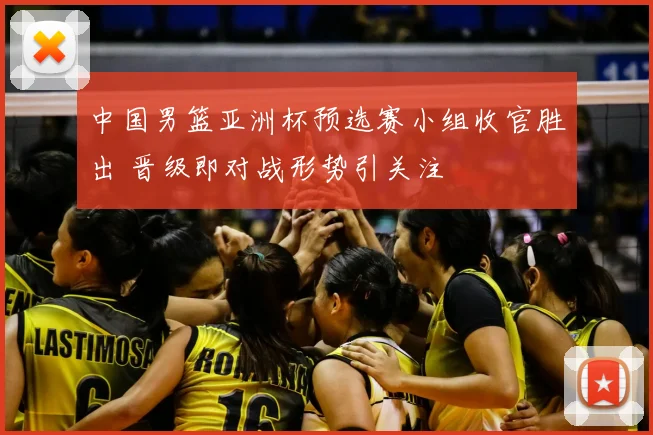 中国男篮亚洲杯预选赛小组收官胜出 晋级即对战形势引关注
