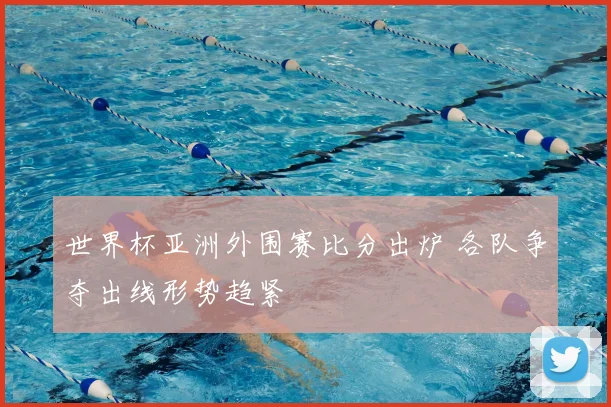 世界杯亚洲外围赛比分出炉 各队争夺出线形势趋紧
