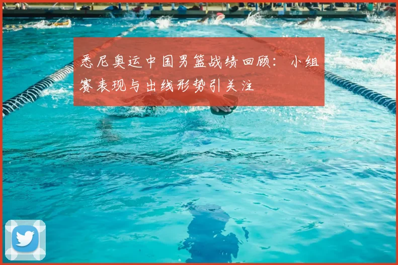 悉尼奥运中国男篮战绩回顾:小组赛表现与出线形势引关注