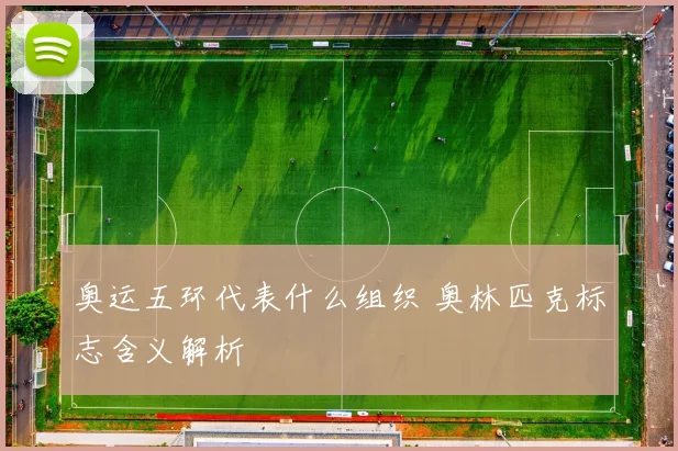 奥运五环代表什么组织 奥林匹克标志含义解析