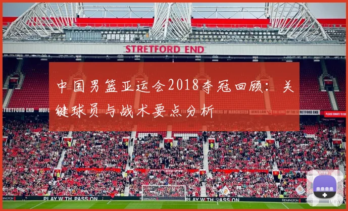 中国男篮亚运会2018夺冠回顾：关键球员与战术要点分析