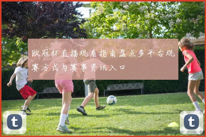 欧冠杯直播观看指南盘点多平台观赛方式与赛事资讯入口
