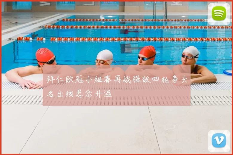 拜仁欧冠小组赛再战强敌四轮争头名出线悬念升温