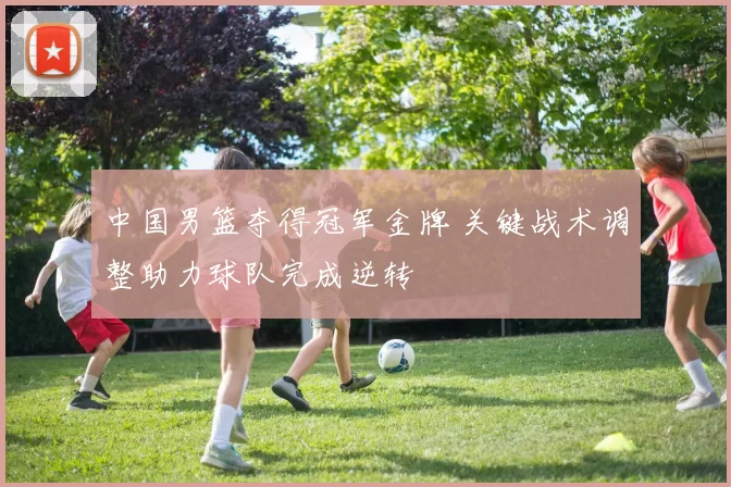 中国男篮夺得冠军金牌 关键战术调整助力球队完成逆转