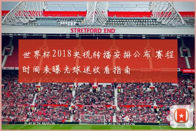世界杯2018央视转播安排公布 赛程时间表曝光球迷收看指南