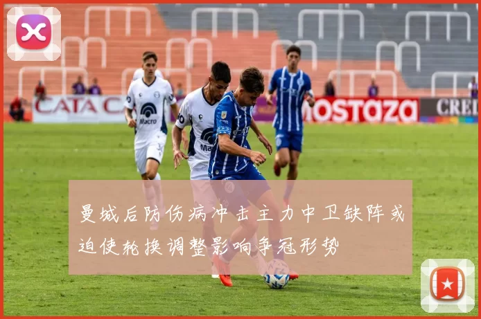 曼城后防伤病冲击主力中卫缺阵或迫使轮换调整影响争冠形势