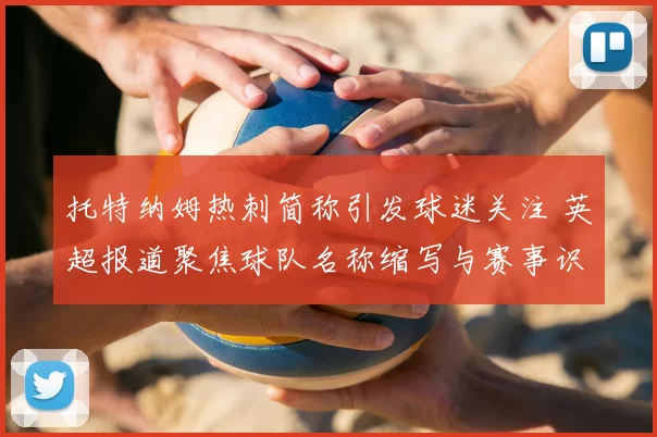托特纳姆热刺简称引发球迷关注 英超报道聚焦球队名称缩写与赛事识别