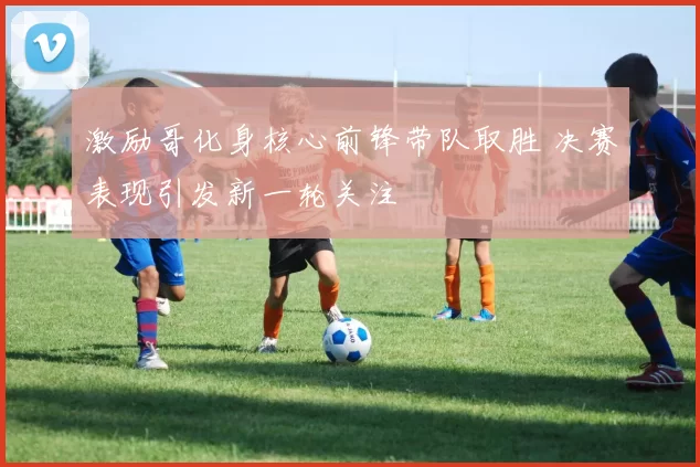 激励哥化身核心前锋带队取胜 决赛表现引发新一轮关注
