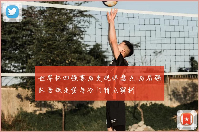 世界杯四强赛历史规律盘点 历届强队晋级走势与冷门特点解析