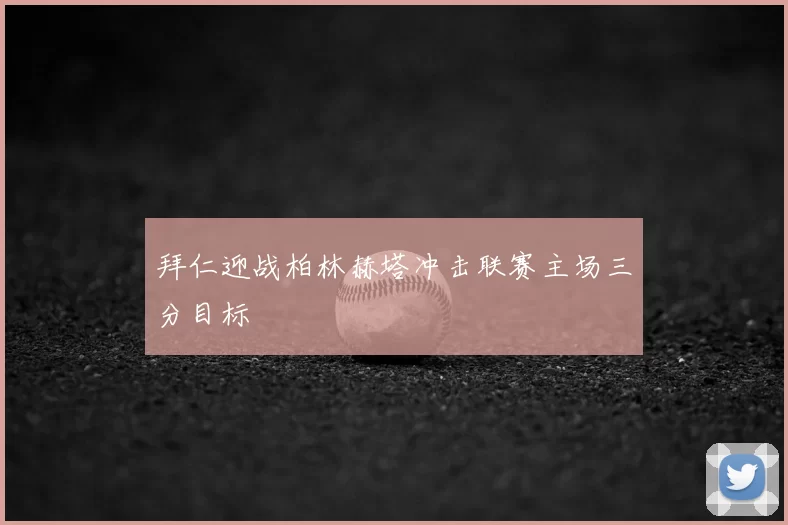 拜仁迎战柏林赫塔冲击联赛主场三分目标