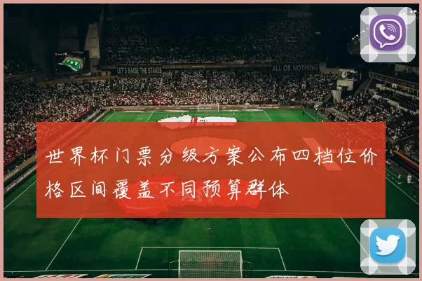 世界杯门票分级方案公布四档位价格区间覆盖不同预算群体