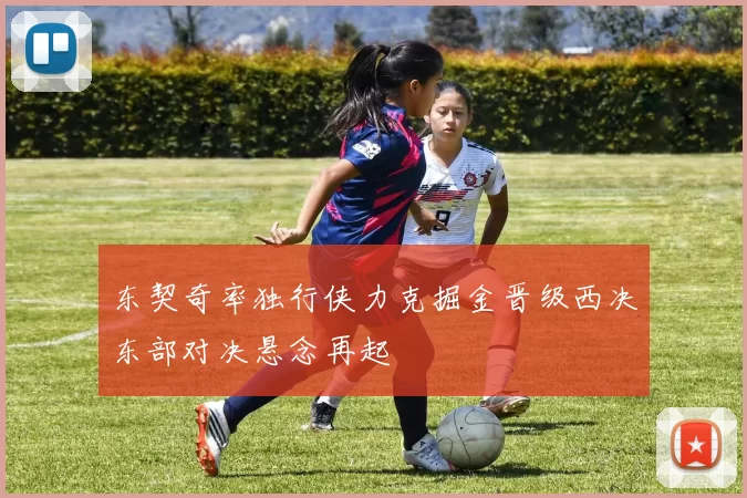 东契奇率独行侠力克掘金晋级西决东部对决悬念再起