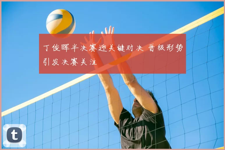 丁俊晖半决赛迎关键对决 晋级形势引发决赛关注