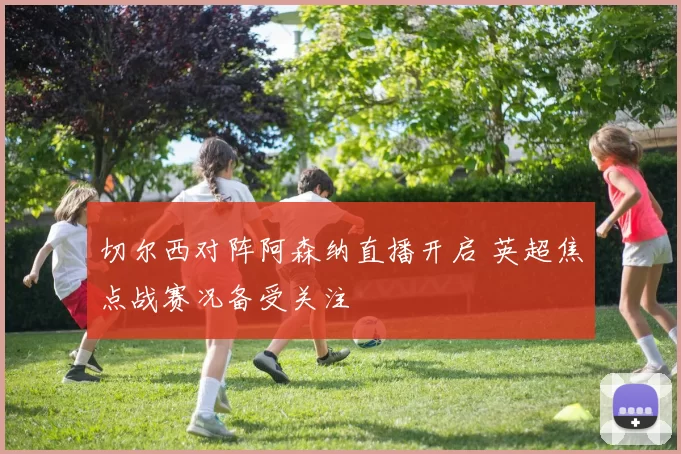切尔西对阵阿森纳直播开启 英超焦点战赛况备受关注
