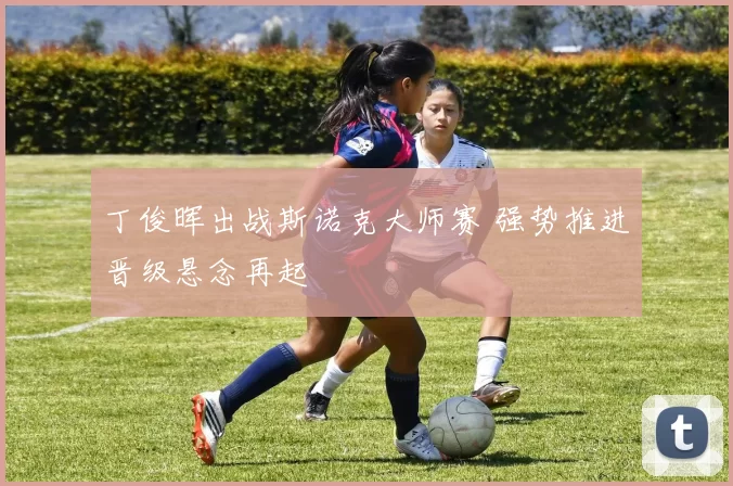 丁俊晖出战斯诺克大师赛 强势推进晋级悬念再起