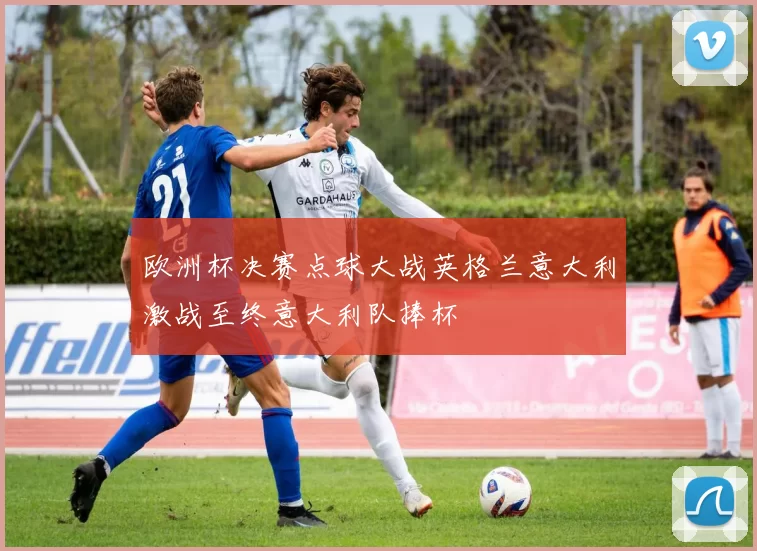 欧洲杯决赛点球大战英格兰意大利激战至终意大利队捧杯