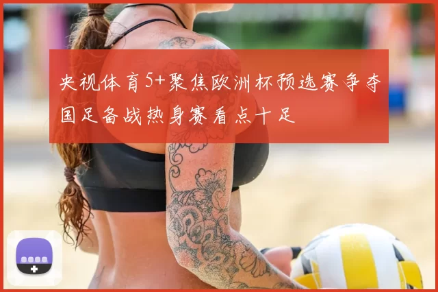 央视体育5+聚焦欧洲杯预选赛争夺国足备战热身赛看点十足