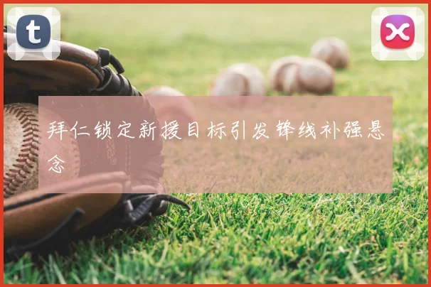 拜仁锁定新援目标引发锋线补强悬念