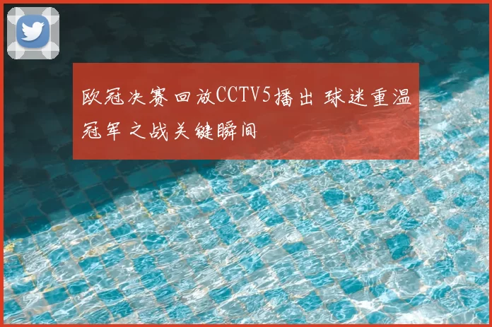 欧冠决赛回放CCTV5播出 球迷重温冠军之战关键瞬间