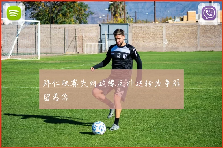 拜仁联赛失利边缘反扑逆转为争冠留悬念