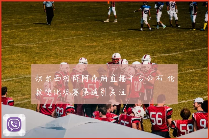 切尔西对阵阿森纳直播平台公布 伦敦德比观赛渠道引关注