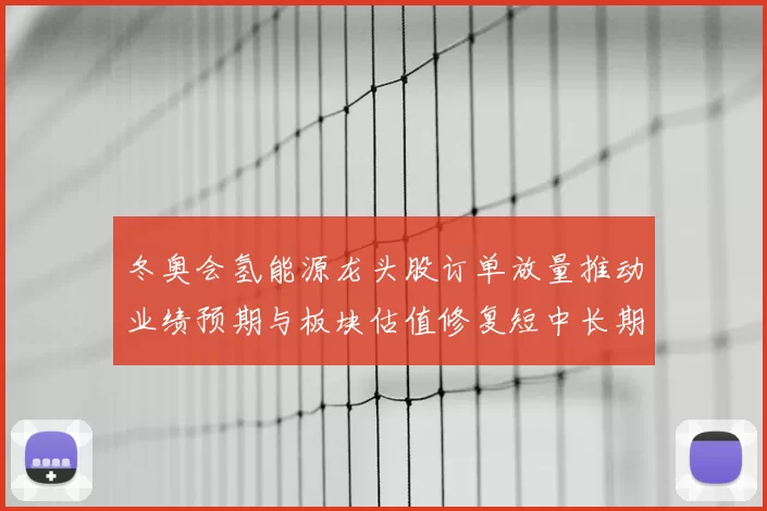 冬奥会氢能源龙头股订单放量推动业绩预期与板块估值修复短中长期看点