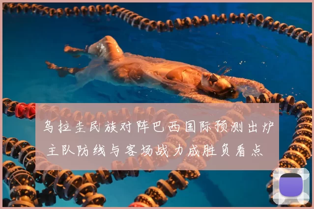 乌拉圭民族对阵巴西国际预测出炉 主队防线与客场战力成胜负看点