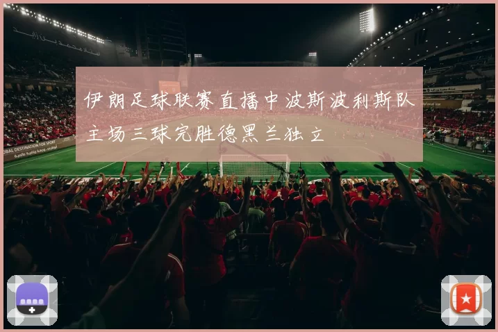 伊朗足球联赛直播中波斯波利斯队主场三球完胜德黑兰独立