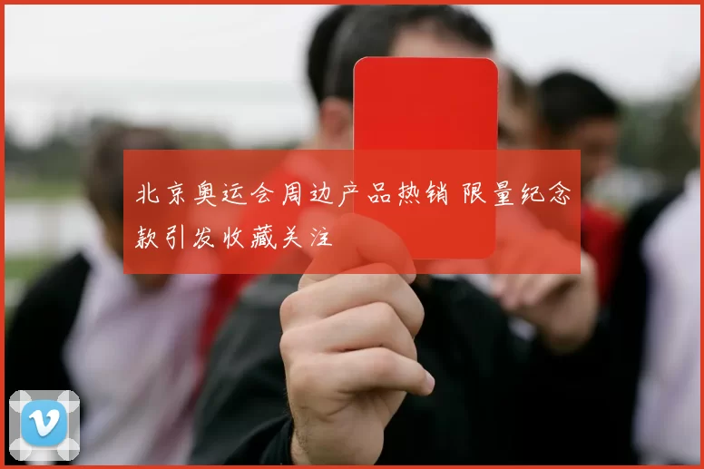 北京奥运会周边产品热销 限量纪念款引发收藏关注