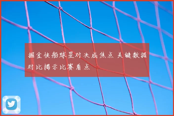 掘金快船球星对决成焦点 关键数据对比揭示比赛看点