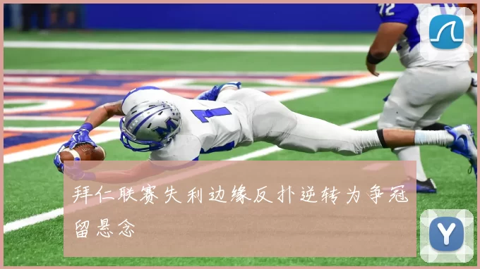 拜仁联赛失利边缘反扑逆转为争冠留悬念
