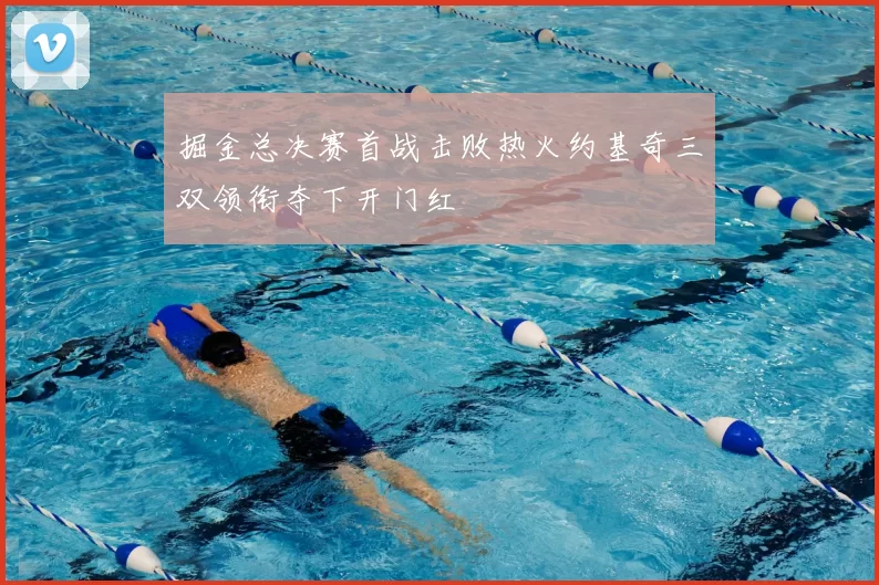 掘金总决赛首战击败热火约基奇三双领衔夺下开门红