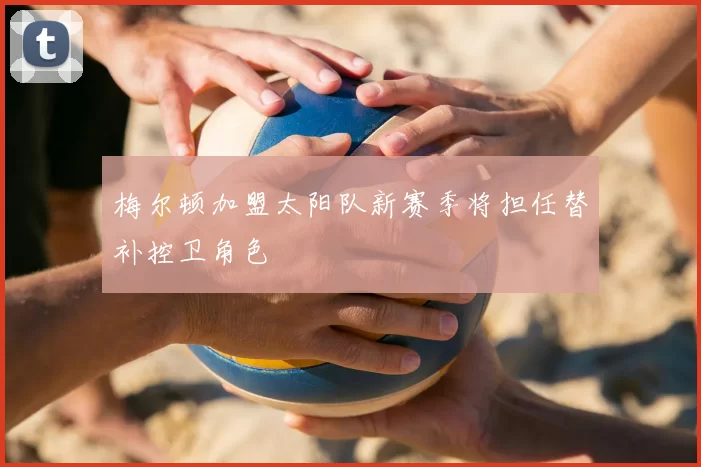 梅尔顿加盟太阳队新赛季将担任替补控卫角色