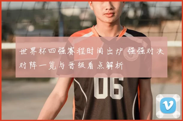 世界杯四强赛程时间出炉 强强对决对阵一览与晋级看点解析