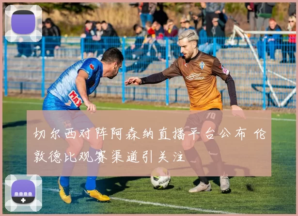 切尔西对阵阿森纳直播平台公布 伦敦德比观赛渠道引关注