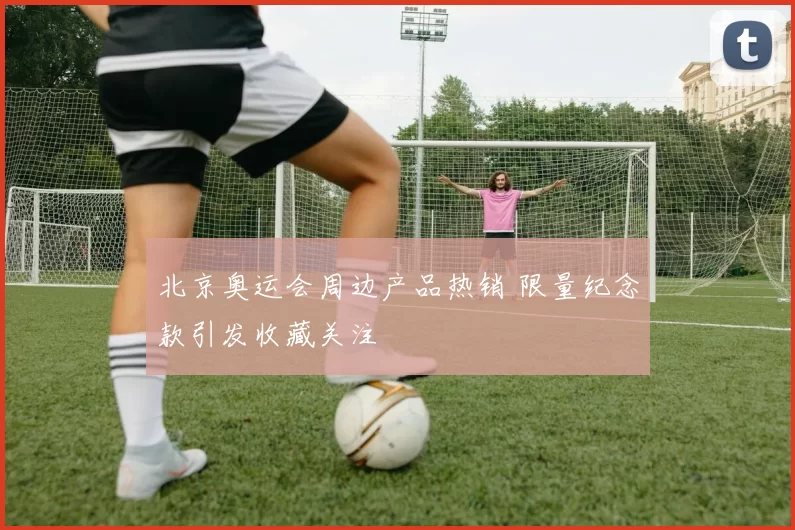 北京奥运会周边产品热销 限量纪念款引发收藏关注