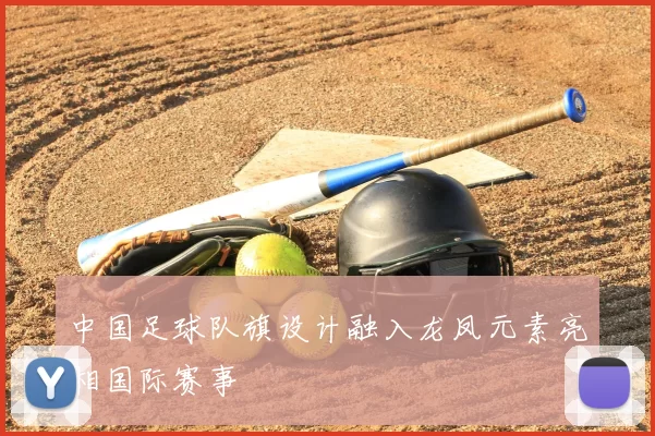 中国足球队旗设计融入龙凤元素亮相国际赛事