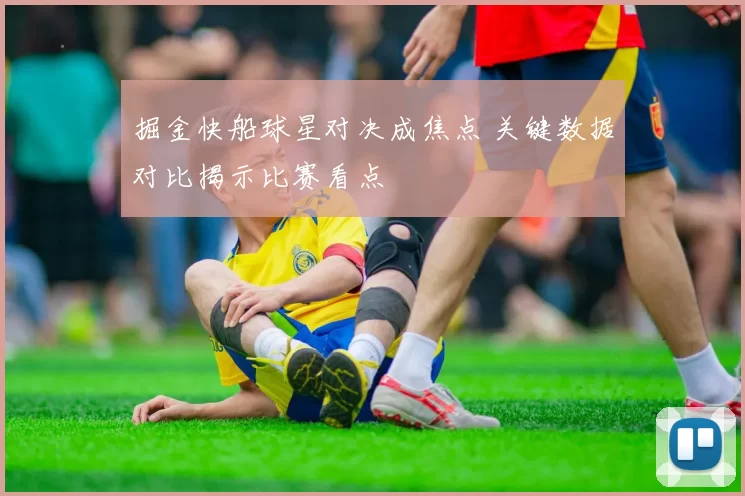 掘金快船球星对决成焦点 关键数据对比揭示比赛看点