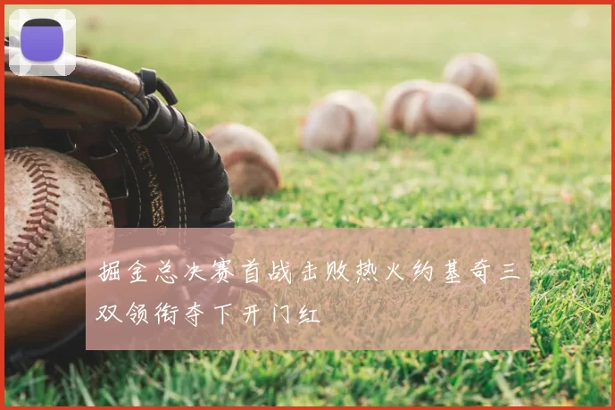掘金总决赛首战击败热火约基奇三双领衔夺下开门红