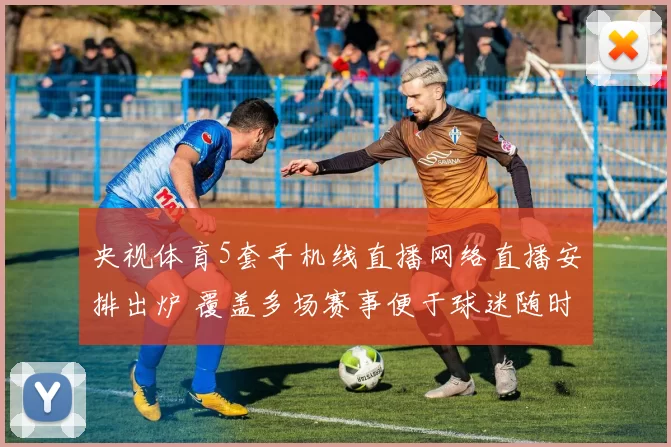 央视体育5套手机线直播网络直播安排出炉 覆盖多场赛事便于球迷随时观看