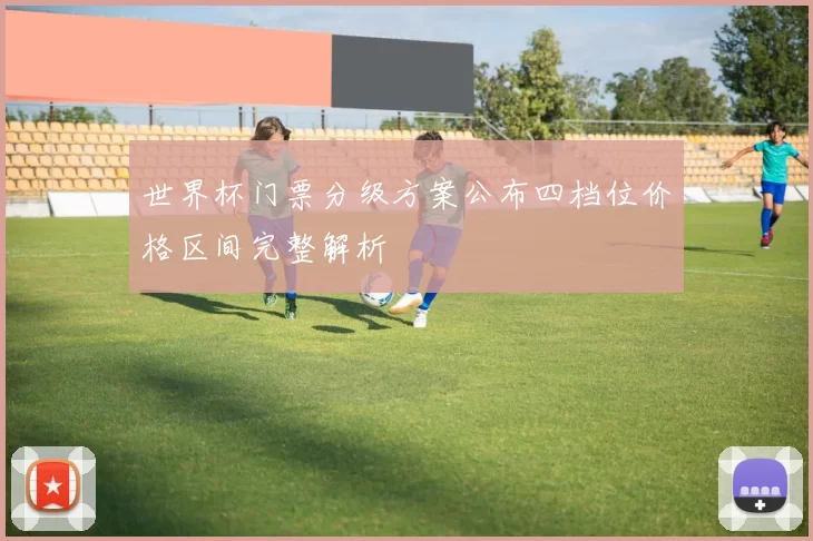 世界杯门票分级方案公布四档位价格区间完整解析