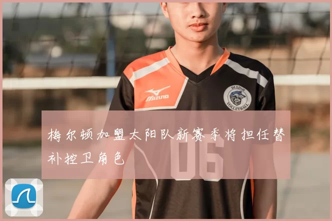梅尔顿加盟太阳队新赛季将担任替补控卫角色