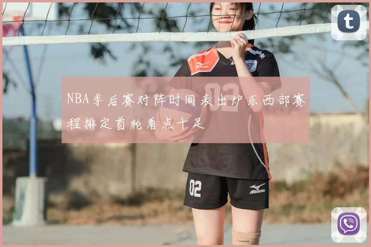 NBA季后赛对阵时间表出炉东西部赛程排定首轮看点十足