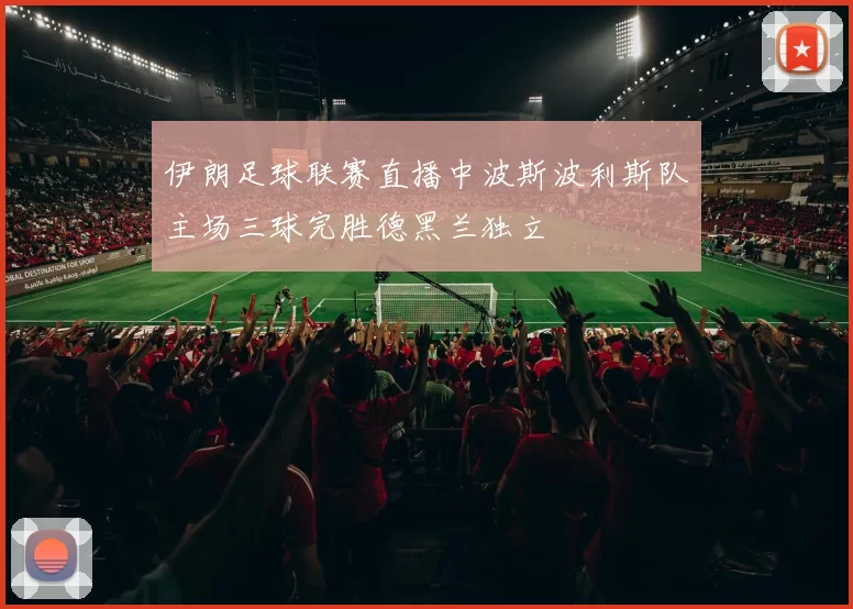 伊朗足球联赛直播中波斯波利斯队主场三球完胜德黑兰独立